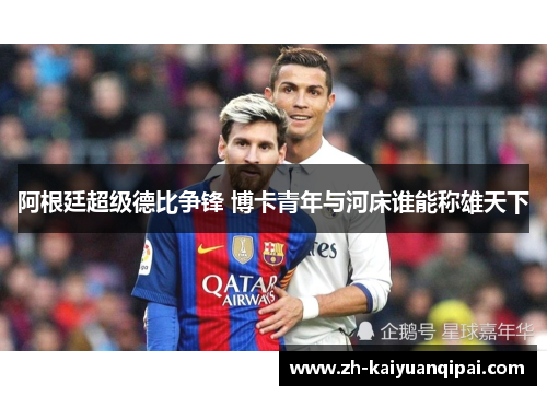 阿根廷超级德比争锋 博卡青年与河床谁能称雄天下 阿根廷超级德比争锋 博卡青年与河床谁能称雄天下