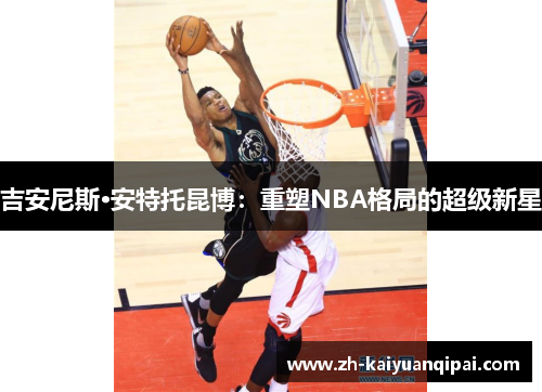吉安尼斯·安特托昆博：重塑NBA格局的超级新星