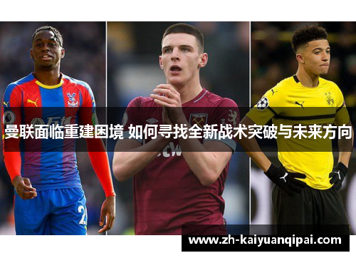 曼联面临重建困境 如何寻找全新战术突破与未来方向