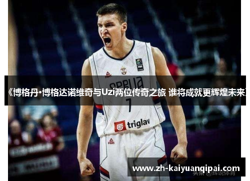 《博格丹·博格达诺维奇与Uzi两位传奇之旅 谁将成就更辉煌未来》