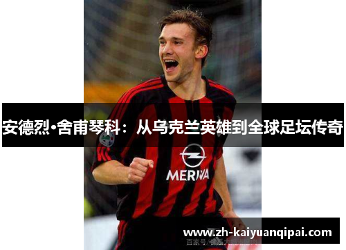 安德烈·舍甫琴科：从乌克兰英雄到全球足坛传奇