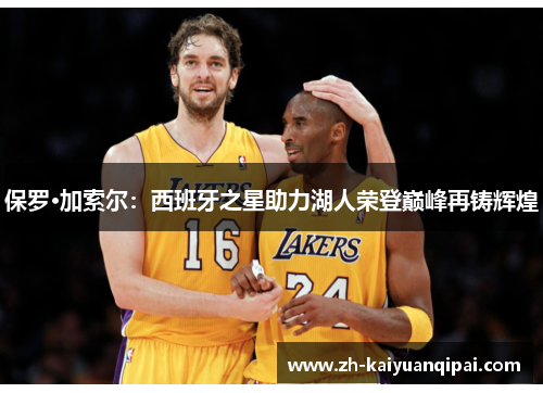 保罗·加索尔：西班牙之星助力湖人荣登巅峰再铸辉煌