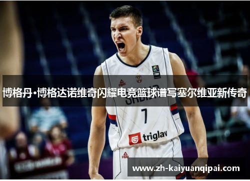 博格丹·博格达诺维奇闪耀电竞篮球谱写塞尔维亚新传奇