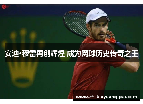 安迪·穆雷再创辉煌 成为网球历史传奇之王